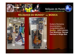 RELÍQUIAS DO MUNDO”   na   MÚSICA


                           Guitarra Raríssima
                           documentada e
                           Autografada pelos 4
                           Beatles : John Lennon,
                           Paul Mcartney, George
                           Harrison e Ringo Star.
 