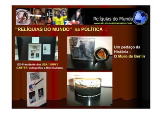 “RELÍQUIAS DO MUNDO” na POLÍTICA :


                                     Um pedaço da
                                     História :
                                     O Muro de Berlin

EX-Presidente dos USA “JIMMY
CARTER autografou a Mini Guitarra.
 