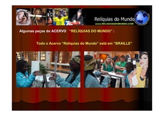 Algumas peças do ACERVO “RELÍQUIAS DO MUNDO” :


        Todo o Acervo “Relíquias do Mundo” está em “BRAILLE”
 
