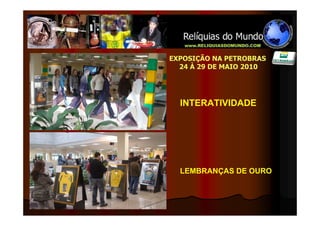 EXPOSIÇÃO NA PETROBRAS
  24 À 29 DE MAIO 2010




  INTERATIVIDADE




  LEMBRANÇAS DE OURO
 