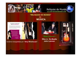 “RELÍQUIAS DO MUNDO”
                                       na
                                      MÚSICA




                                             “Sean Lennon”.
                                            filho do Ex-Beatle
Guitarra Autografada por “Amy Winehouse”.      John Lennon
 