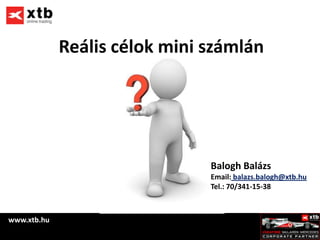 Reális célok mini számlán




                               Balogh Balázs
                               Email: balazs.balogh@xtb.hu
                               Tel.: 70/341-15-38



www.xtb.hu
 