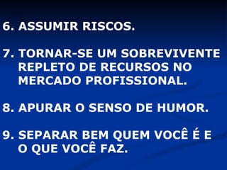 6. ASSUMIR RISCOS. 7. TORNAR-SE UM SOBREVIVENTE  REPLETO DE RECURSOS NO  MERCADO PROFISSIONAL. 8. APURAR O SENSO DE HUMOR. 9. SEPARAR BEM QUEM VOCÊ É E  O QUE VOCÊ FAZ. 