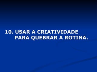 10. USAR A CRIATIVIDADE  PARA QUEBRAR A ROTINA. 