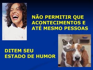 NÃO PERMITIR QUE  ACONTECIMENTOS E  ATÉ MESMO PESSOAS  DITEM SEU  ESTADO DE HUMOR 
