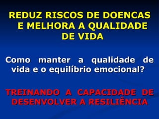 REDUZ RISCOS DE DOENCAS E MELHORA A QUALIDADE DE VIDA Como manter a qualidade de vida e o equilíbrio emocional? TREINANDO A CAPACIDADE DE DESENVOLVER A RESILIÊNCIA 
