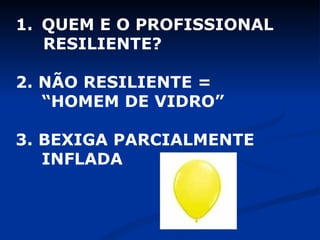 QUEM E O PROFISSIONAL  RESILIENTE? 2. NÃO RESILIENTE =  “ HOMEM DE VIDRO” 3. BEXIGA PARCIALMENTE INFLADA 