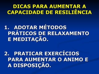DICAS PARA AUMENTAR A CAPACIDADE DE RESILIÊNCIA 1. ADOTAR MÉTODOS  PRÁTICOS DE RELAXAMENTO  E MEDITAÇÃO. 2. PRATICAR EXERCÍCIOS  PARA AUMENTAR O ANIMO E  A DISPOSIÇÃO. 