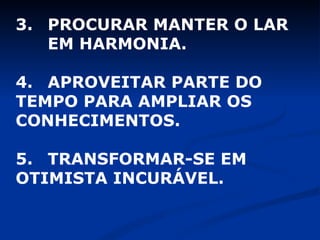 3.  PROCURAR MANTER O LAR  EM HARMONIA. 4.  APROVEITAR PARTE DO  TEMPO PARA AMPLIAR OS  CONHECIMENTOS. 5.  TRANSFORMAR-SE EM  OTIMISTA INCURÁVEL. 
