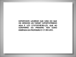 IMPORTANTE LEMBRAR QUE MAIS DO QUE OS MÉDICOS UM TARGET IMPORTATÍSSIMO AQUI É  A/O ENFERMEIRA/O , QUE AO CONTRÁRIO DO PRIMEIRO TEM COMO ESSÊNCIA DA PROFISSÃO  O CUIDADO . 