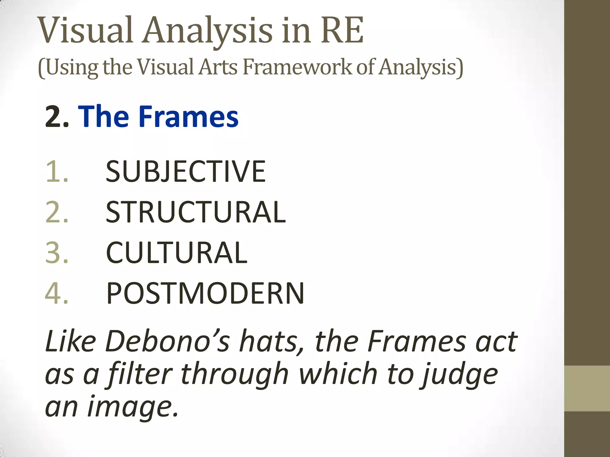Visual Analysis in RE
(Using the Visual Arts Framework of Analysis)

2. The Frames
1. SUBJECTIVE
2. STRUCTURAL
3. CULTURAL
4. POSTMODERN
Like Debono’s hats, the Frames act
as a filter through which to judge
an image.
 