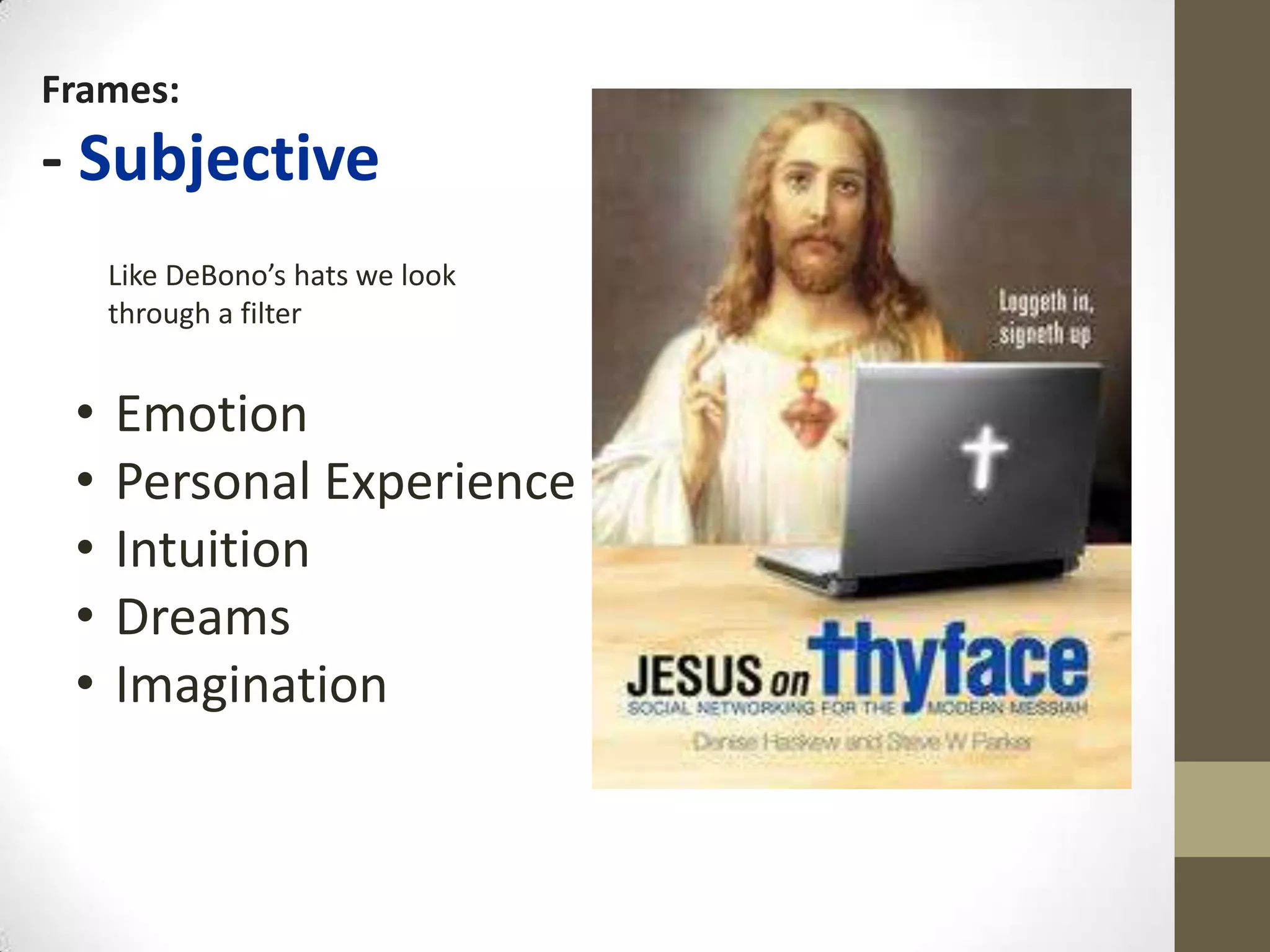 Frames:
- Subjective
     Like DeBono’s hats we look
     through a filter


 •   Emotion
 •   Personal Experience
 •   Intuition
 •   Dreams
 •   Imagination
 