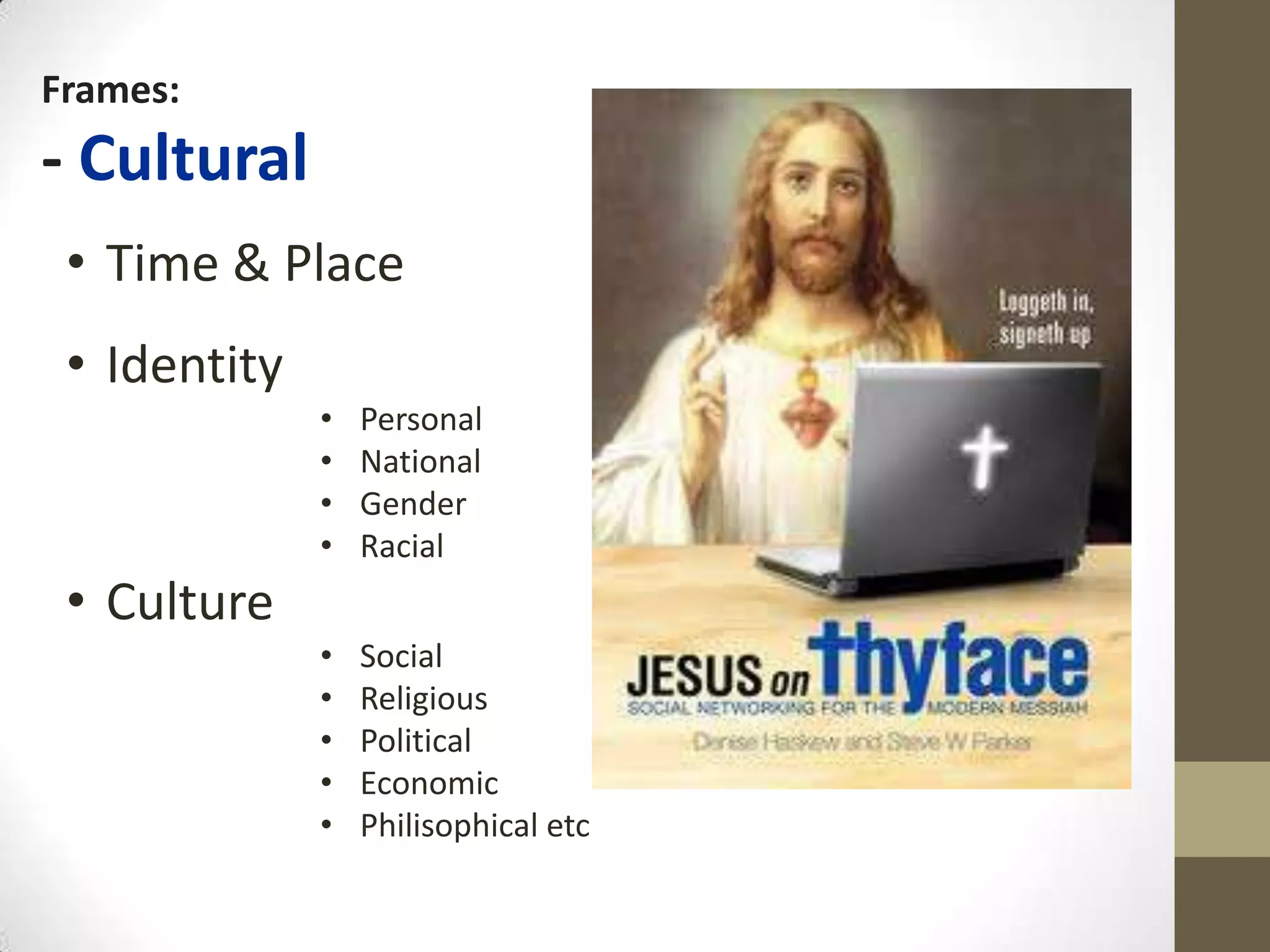 Frames:
- Cultural
 • Time & Place
 • Identity
              •   Personal
              •   National
              •   Gender
              •   Racial
 • Culture
              •   Social
              •   Religious
              •   Political
              •   Economic
              •   Philisophical etc
 