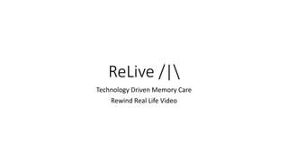 ReLive /|
Technology Driven Memory Care
Rewind Real Life Video
 