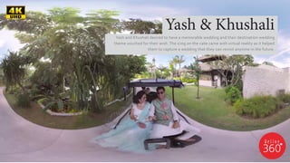 Yash and Khushali desired to have a memorable wedding and their destination wedding
theme vouched for their wish. The icing on the cake came with virtual reality as it helped
them to capture a wedding that they can revisit anytime in the future.
Yash & Khushali
 