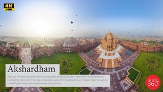 Akshardham
Yash and Khushali desired to have a memorable wedding and their destination wedding theme
vouched for their wish. The icing on the cake came with virtual reality as it helped them to capture
a wedding that they can revisit anytime in the future.
 