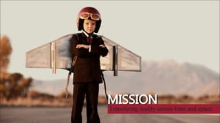 Transfering reality across time and space.
MISSION
 