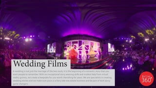 A wedding is not just the marriage of the two souls; it is the beginning of a romantic story that you
want people to remember. With our exceptional story weaving skills and modest help from virtual
reality gizmos, we create a keepsake for you worth cherishing for years. We are specialists in creating
wedding stories and we make sure yours is a fairy tale one.estate business and be part of tech savvy
game changers.
Wedding Films
 