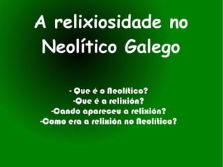 A relixiosidade no
 Neolítico Galego

      - Que é o Neolítico?
        -Que é a relixión?
  -Cando apareceu a relixión?
-Como era a relixión no Neolítico?
 