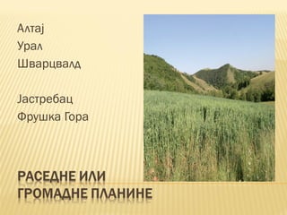 Алтај
Урал
Шварцвалд
Јастребац
Фрушка Гора
 