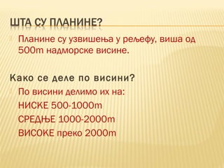  Планине су узвишења у рељефу, виша од
500m надморске висине.
Како се деле по висини?
 По висини делимо их на:
НИСКЕ 500-1000m
СРЕДЊЕ 1000-2000m
ВИСОКЕ преко 2000m
 