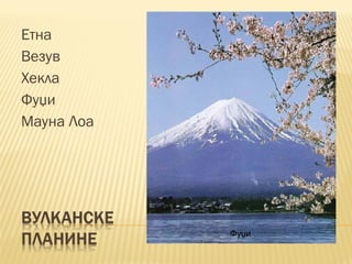 Етна
Везув
Хекла
Фуџи
Мауна Лоа
Фуџи
 