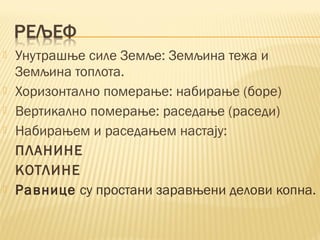  Унутрашње силе Земље: Земљина тежа и
Земљина топлота.
 Хоризонтално померање: набирање (боре)
 Вертикално померање: раседање (раседи)
 Набирањем и раседањем настају:
ПЛАНИНЕ
КОТЛИНЕ
 Равнице су простани заравњени делови копна.
 