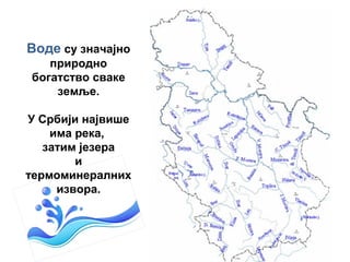 Воде су значајно
природно
богатство сваке
земље.
У Србији највише
има река,
затим језера
и
термоминералних
извора.
 
