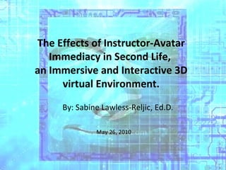 The Effects of Instructor-Avatar Immediacy in Second Life,  an Immersive and Interactive 3D virtual Environment. By: Sabine Lawless-Reljic, Ed.D . May 26, 2010 