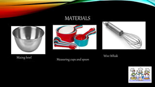 MATERIALS
Mixing bowl
Measuring cups and spoon
Wire Whisk
 