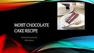 MOIST CHOCOLATE
CAKE RECIPE
PowerPoint Presentation by:
Rellenae Razon
 
