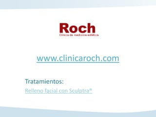 www.clinicaroch.com

Tratamientos:
Relleno facial con Sculptra®
 