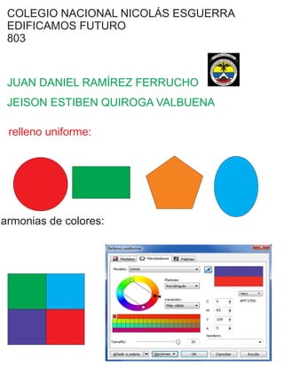 COLEGIO NACIONAL NICOLÁS ESGUERRA
EDIFICAMOS FUTURO
803
JUAN DANIEL RAMÍREZ FERRUCHO
JEISON ESTIBEN QUIROGA VALBUENA
relleno uniforme:
armonias de colores:
 