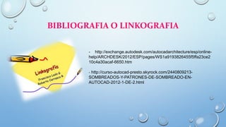 BIBLIOGRAFIA O LINKOGRAFIA
- http://exchange.autodesk.com/autocadarchitecture/esp/online-
help/ARCHDESK/2012/ESP/pages/WS1a9193826455f5ffa23ce2
10c4a30acaf-6650.htm
- http://curso-autocad-presto.skyrock.com/2440809213-
SOMBREADOS-Y-PATRONES-DE-SOMBREADO-EN-
AUTOCAD-2012-1-DE-2.html
 