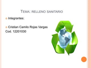 TEMA: RELLENO SANITARIO 
 Integrantes: 
 Cristian Camilo Rojas Vargas 
Cod. 12201030 
 