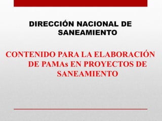 DIRECCIÓN NACIONAL DE
SANEAMIENTO
CONTENIDO PARA LA ELABORACIÓN
DE PAMAs EN PROYECTOS DE
SANEAMIENTO
 