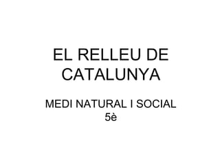 EL RELLEU DE
CATALUNYA
MEDI NATURAL I SOCIAL
5è
 