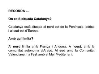 RECORDA …
On està situada Catalunya?
Catalunya està situada al nord-est de la Península Ibèrica
i al sud-est d’Europa.
Amb...