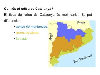 Com és el relleu de Catalunya?
El tipus de relleu de Catalunya és molt variat. Es pot
diferenciar:
• zones de muntanyes,
•...
