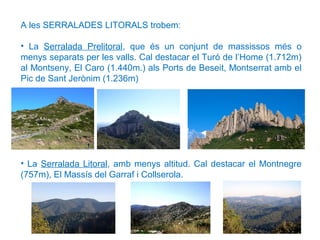 A les SERRALADES LITORALS trobem:
• La Serralada Prelitoral, que és un conjunt de massissos més o
menys separats per les v...