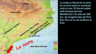 La costa o litoral és la zona
on la terra està en contacte
amb el mar. El litoral català
està banyat pel mar
Mediterrani i té més de 550
km. de longitud des de Port
Bou fins al riu de la Sènia al
Sud.
 