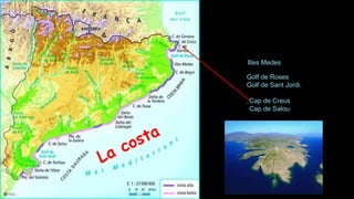 Illes Medes
Golf de Roses
Golf de Sant Jordi.
.Cap de Creus
Cap de Salou.
 