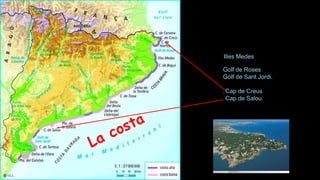 Illes Medes
Golf de Roses
Golf de Sant Jordi.
.Cap de Creus
Cap de Salou.
 