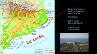 Illes Medes
Golf de Roses
Golf de Sant Jordi.
.Cap de Creus
Cap de Salou.
Delta de la Tordera
Delta del Llobregat
Delta de l’Ebre
 