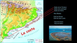 Illes Medes
Golf de Roses
Golf de Sant Jordi.
.Cap de Creus
Cap de Salou.
Delta de la Tordera
Delta del Llobregat
Delta de l’Ebre
 