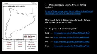 1.- Us descarregueu aquesta fitxa de l’enllaç
següent:
https://drive.google.com/file/d/1zhLwrSxAzWDDyx3
APtmhVyKQHLvtbSCx/view?usp=sharing
Una vegada feta la fitxa i ben colorejada, l’envieu
als vostres tutors per e-mail.
2.- Responeu al Formulari següent:
5èA --- https://forms.gle/JbJGYwZ64HcChj569
5èB --- https://forms.gle/LmV6oTtAjeKw4yhw8
5èC --- https://forms.gle/wfRLyRYkSshRXDhM7
5èD --- https://forms.gle/dwtJtGtpD3BmqTNn8
 