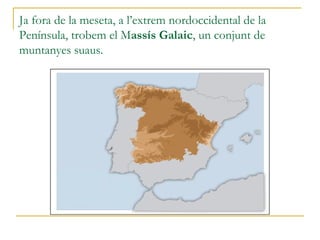 Ja fora de la meseta, a l’extrem nordoccidental de la
Península, trobem el Massís Galaic, un conjunt de
muntanyes suaus.
 