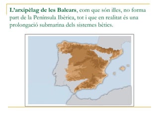 L’arxipèlag de les Balears, com que són illes, no forma
part de la Península Ibèrica, tot i que en realitat és una
prolongació submarina dels sistemes bètics.
 