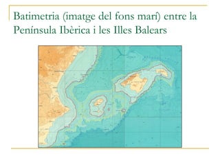 Batimetria (imatge del fons marí) entre la
Península Ibèrica i les Illes Balears
 