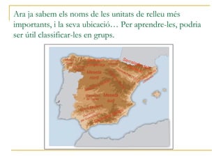 Ara ja sabem els noms de les unitats de relleu més
importants, i la seva ubicació… Per aprendre-les, podria
ser útil classificar-les en grups.
 